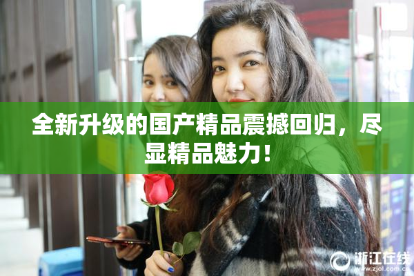 全新升级的国产精品震撼回归，尽显精品魅力！