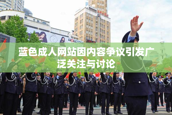蓝色成人网站因内容争议引发广泛关注与讨论