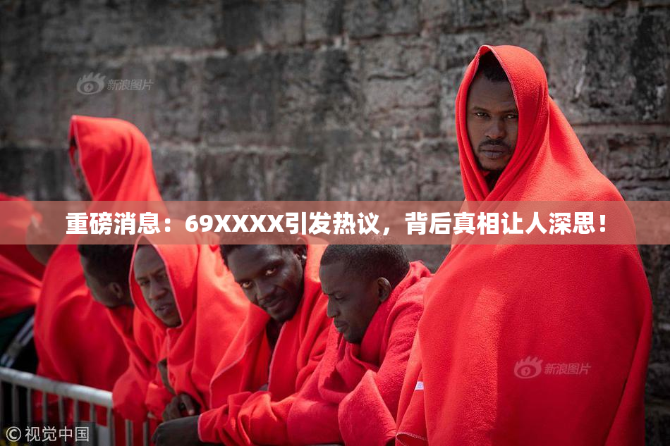 重磅消息：69ΧΧΧΧ引发热议，背后真相让人深思！