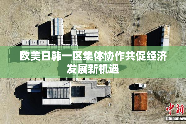 欧美日韩一区集体协作共促经济发展新机遇