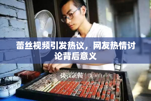 蕾丝视频引发热议，网友热情讨论背后意义