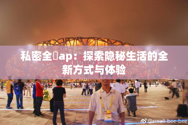 私密全婐ap：探索隐秘生活的全新方式与体验