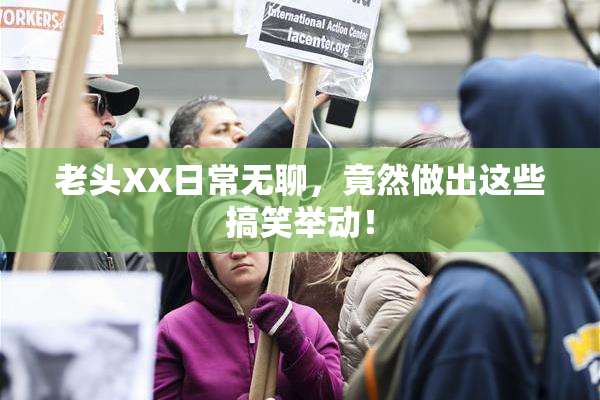 老头XX日常无聊，竟然做出这些搞笑举动！
