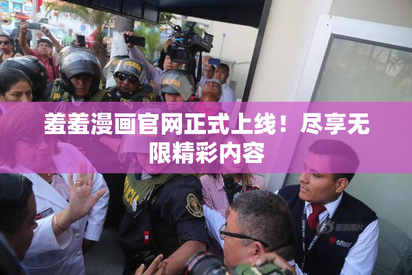 羞羞漫画官网正式上线！尽享无限精彩内容