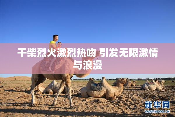 干柴烈火激烈热吻 引发无限激情与浪漫