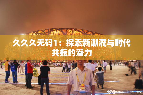 久久久无码1：探索新潮流与时代共振的潜力