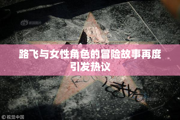 路飞与女性角色的冒险故事再度引发热议