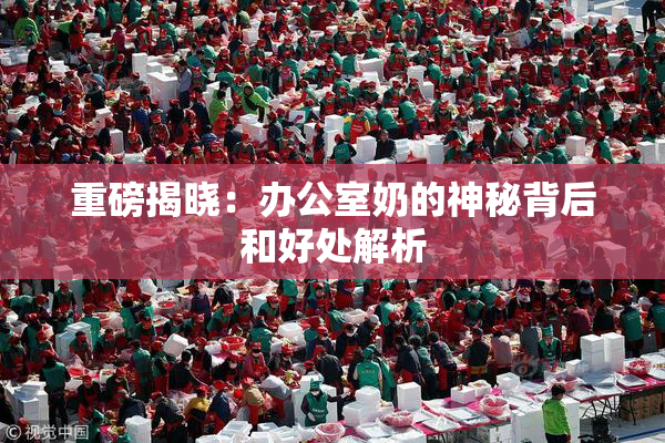 重磅揭晓：办公室奶的神秘背后和好处解析