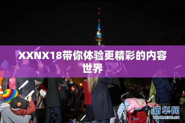 XXNX18带你体验更精彩的内容世界