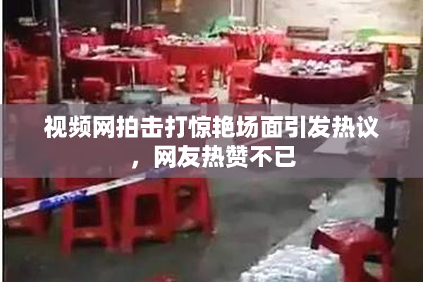 视频网拍击打惊艳场面引发热议，网友热赞不已