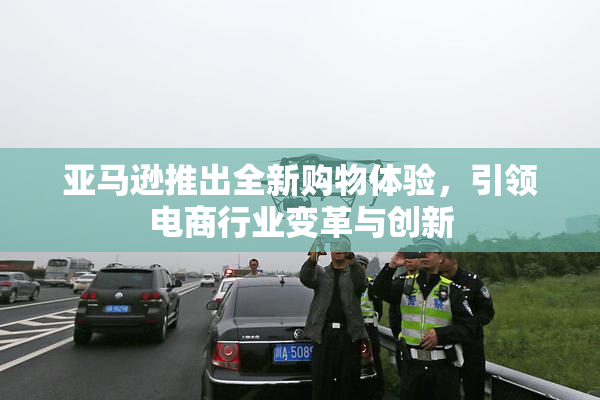 亚马逊推出全新购物体验，引领电商行业变革与创新