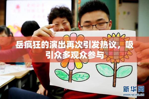 岳疯狂的演出再次引发热议，吸引众多观众参与