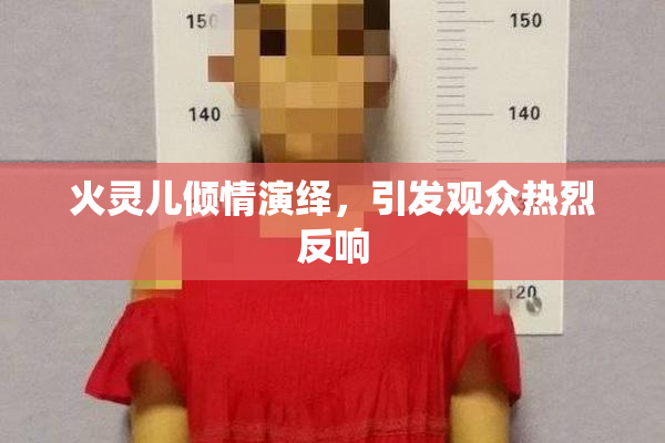 火灵儿倾情演绎，引发观众热烈反响