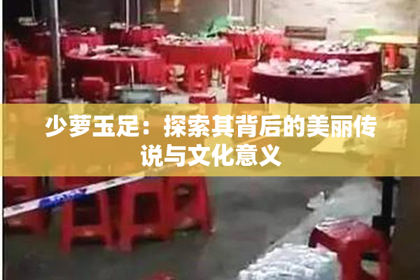 少萝玉足：探索其背后的美丽传说与文化意义