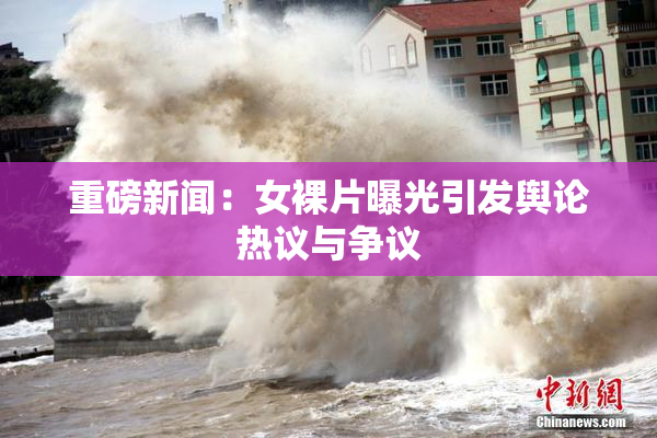 重磅新闻：女裸片曝光引发舆论热议与争议