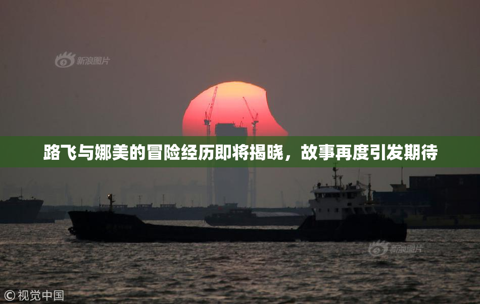 路飞与娜美的冒险经历即将揭晓，故事再度引发期待