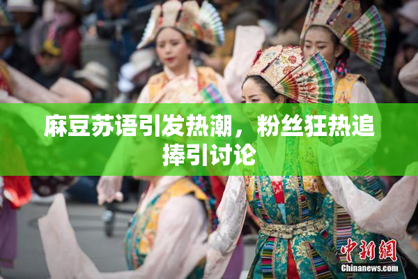 麻豆苏语引发热潮，粉丝狂热追捧引讨论