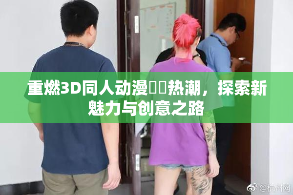 重燃3D同人动漫❌‌热潮，探索新魅力与创意之路