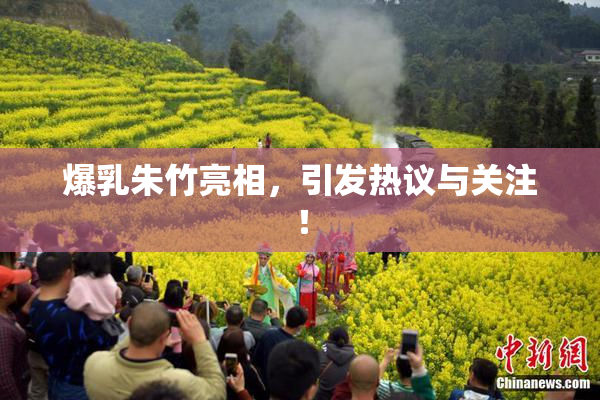 爆乳朱竹亮相，引发热议与关注！