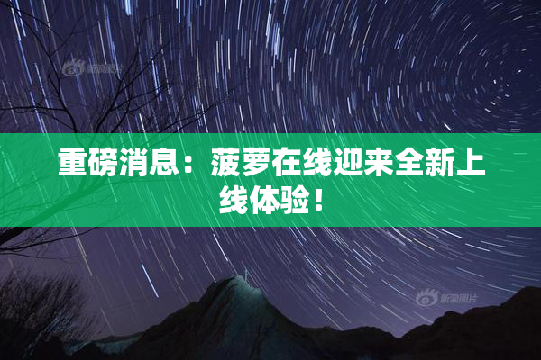 重磅消息：菠萝在线迎来全新上线体验！
