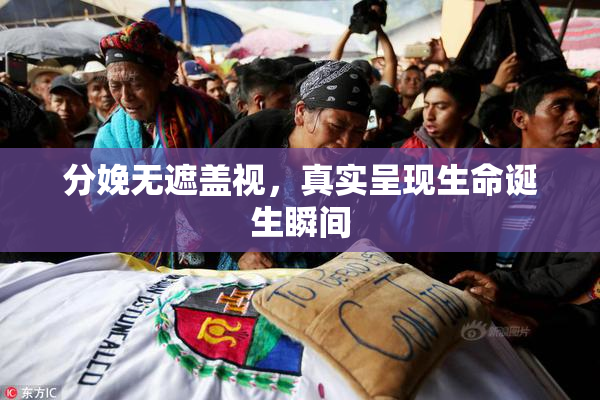 分娩无遮盖视，真实呈现生命诞生瞬间