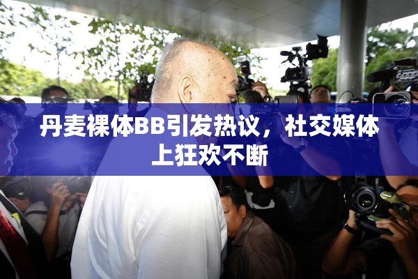 丹麦裸体BB引发热议，社交媒体上狂欢不断