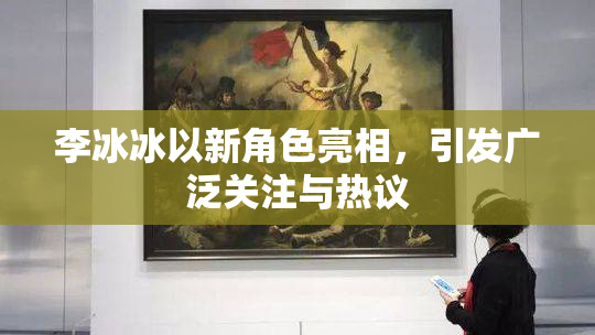 李冰冰以新角色亮相，引发广泛关注与热议