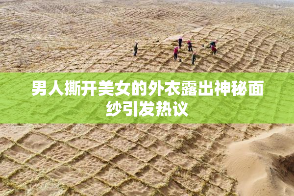 男人撕开美女的外衣露出神秘面纱引发热议