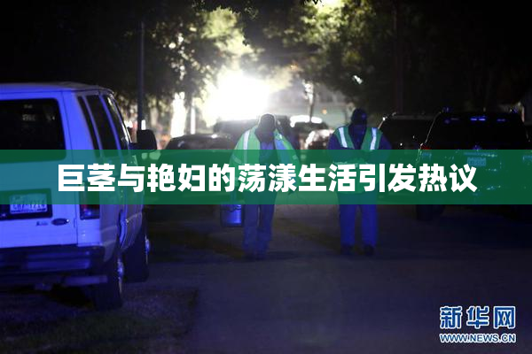 巨茎与艳妇的荡漾生活引发热议