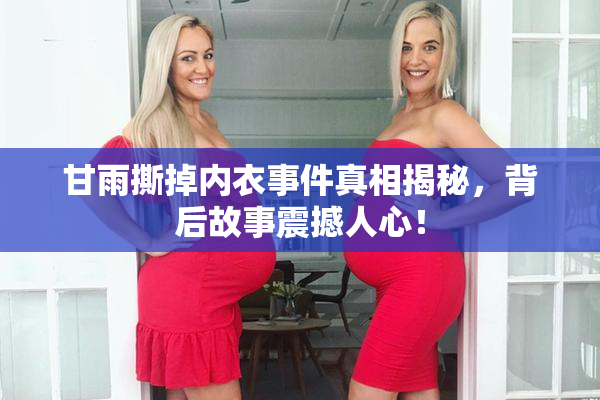 甘雨撕掉内衣事件真相揭秘，背后故事震撼人心！