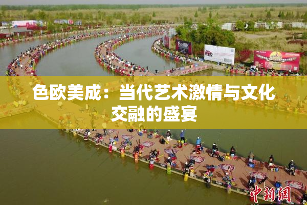 色欧美成：当代艺术激情与文化交融的盛宴