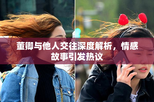 董卿与他人交往深度解析，情感故事引发热议