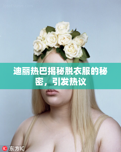 迪丽热巴揭秘脱衣服的秘密，引发热议