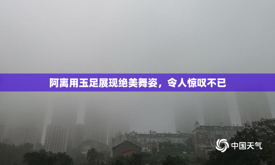 阿离用玉足展现绝美舞姿，令人惊叹不已