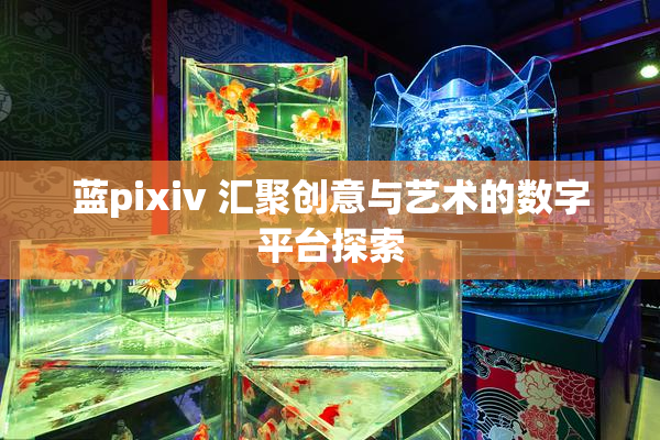 蓝pixiv 汇聚创意与艺术的数字平台探索