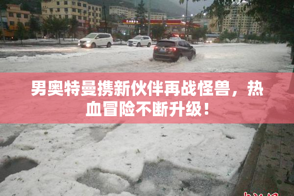 男奥特曼携新伙伴再战怪兽，热血冒险不断升级！