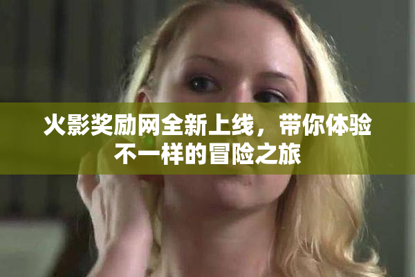 火影奖励网全新上线，带你体验不一样的冒险之旅