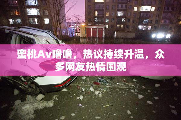 蜜桃Av噜噜，热议持续升温，众多网友热情围观