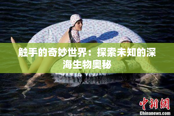 触手的奇妙世界：探索未知的深海生物奥秘