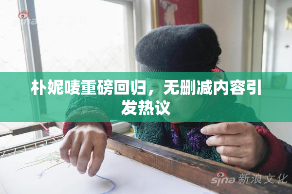 朴妮唛重磅回归，无删减内容引发热议
