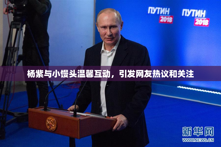 杨紫与小馒头温馨互动，引发网友热议和关注