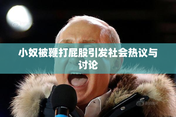 小奴被鞭打屁股引发社会热议与讨论
