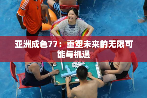 亚洲成色77：重塑未来的无限可能与机遇