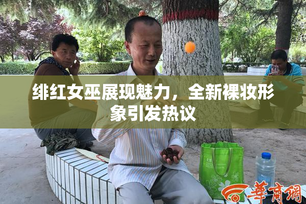 绯红女巫展现魅力，全新裸妆形象引发热议