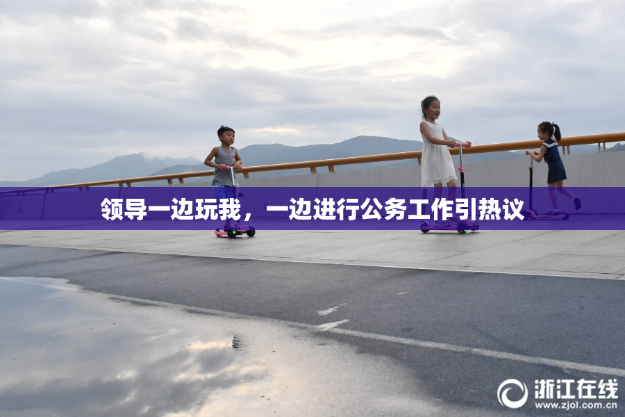 领导一边玩我，一边进行公务工作引热议