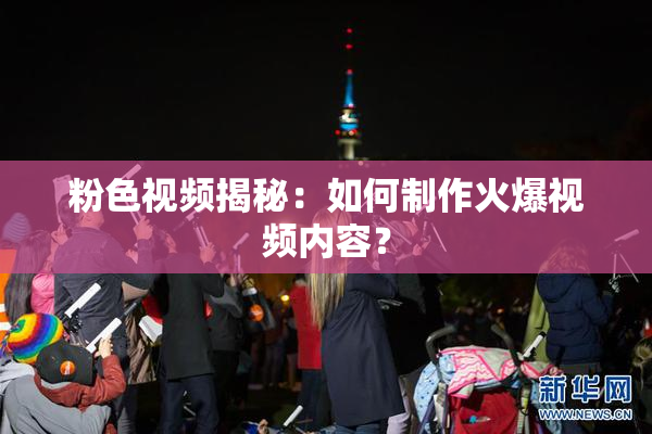 粉色视频揭秘：如何制作火爆视频内容？