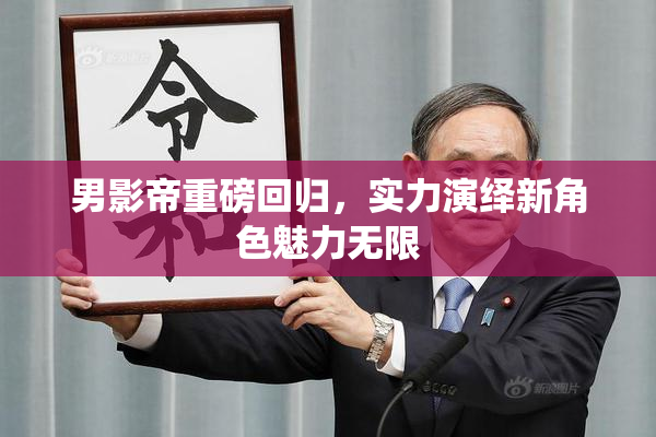男影帝重磅回归，实力演绎新角色魅力无限