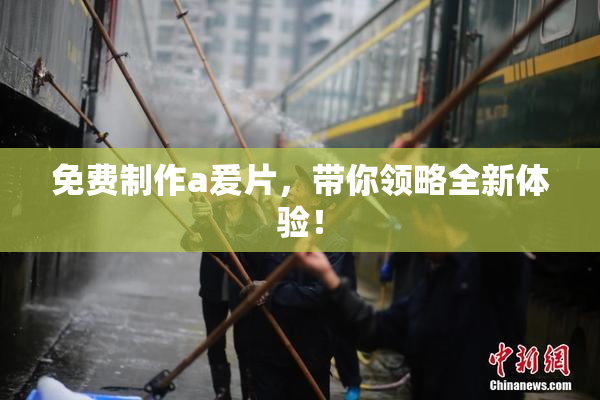 免费制作a爰片，带你领略全新体验！