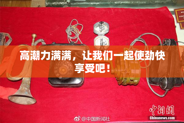 高潮力满满，让我们一起使劲快享受吧！