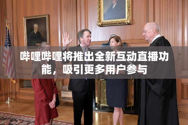 哔哩哔哩将推出全新互动直播功能，吸引更多用户参与